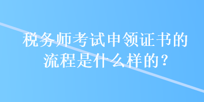 税务师考试申领证书的流程是什么样的？