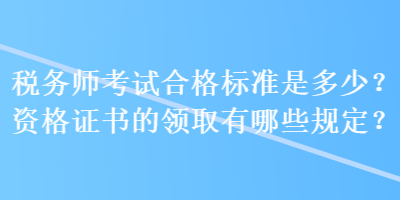 税务师考试合格标准是多少？资格证书的领取有哪些规定？