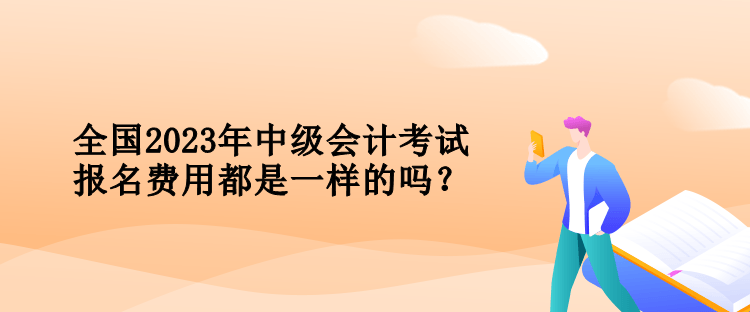 全国2023年中级会计考试报名费用都是一样的吗？