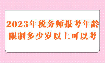 2023年税务师报考年龄限制多少岁以上可以考呢？