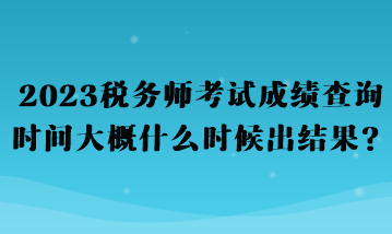 2023税务师考试成绩查询时间大概什么时候出结果