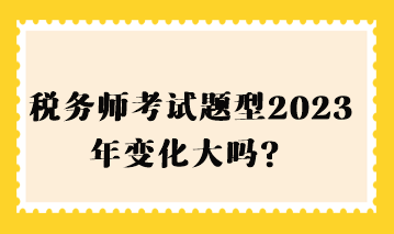 税务师考试题型2023年变化大吗？