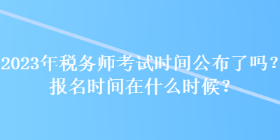 2023年税务师考试时间公布了吗？报名时间在什么时候？