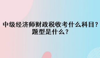 中级经济师财政税收考什么科目？题型是什么？