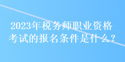 2023年税务师职业资格考试的报名条件是什么？