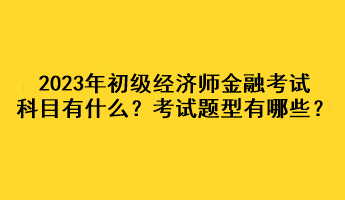 2023年初级经济师金融考试科目有什么？考试题型有哪些？