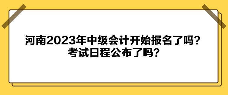 河南2023年中级会计开始报名了吗？考试日程公布了吗？