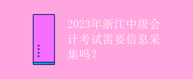 2023年浙江中级会计考试需要信息采集吗？
