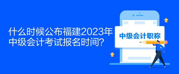 什么时候公布福建2023年中级会计考试报名时间？