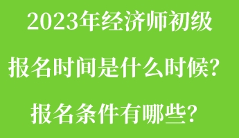 2023年经济师初级报名时间是什么时候？报名条件有哪些？