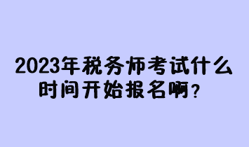 2023年税务师考试什么时间开始报名啊？