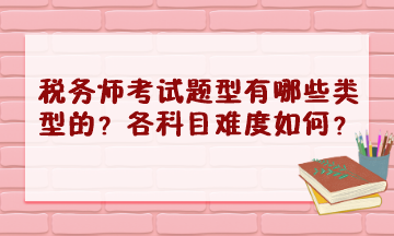 税务师考试题型有哪些类型的？2023年各科目难度怎样？