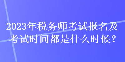 2023年税务师考试报名及考试时间都是什么时候？