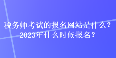 税务师考试的报名网站是什么？2023年什么时候报名？