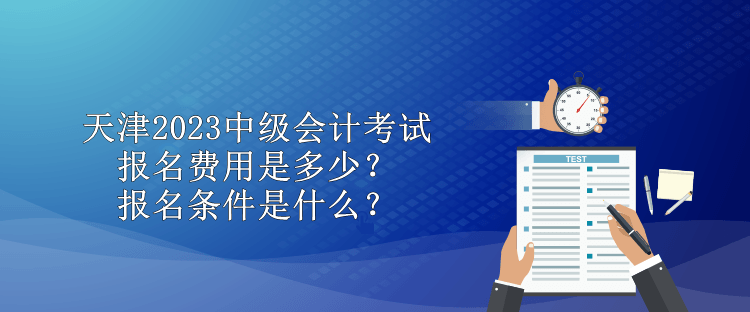 天津2023中级会计考试报名费用是多少？报名条件是什么？