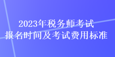 2023年税务师考试报名时间及考试费用标准