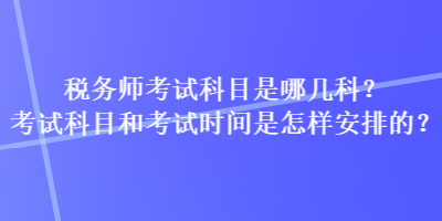 税务师考试科目是哪几科？考试科目和考试时间是怎样安排的？