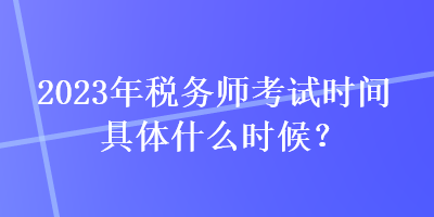 2023年税务师考试时间具体什么时候？