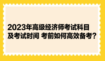 2023年高级经济师考试科目及考试时间 考前如何高效备考？