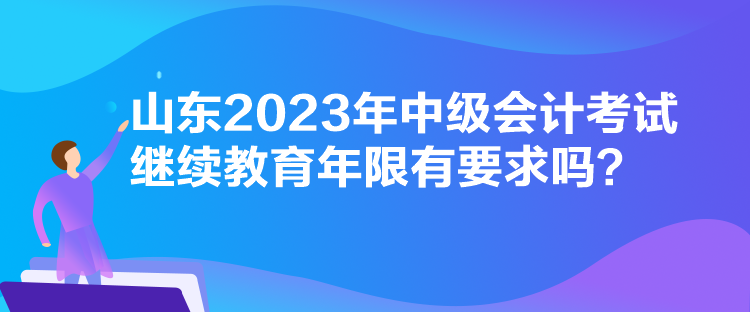 山东2023年中级会计考试继续教育年限有要求吗？