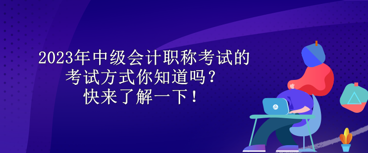 2023年中级会计职称考试的考试方式你知道吗？快来了解一下！