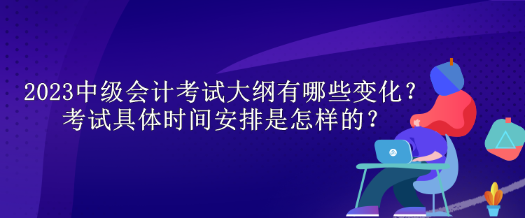 2023中级会计考试大纲有哪些变化？考试具体时间安排是怎样的？