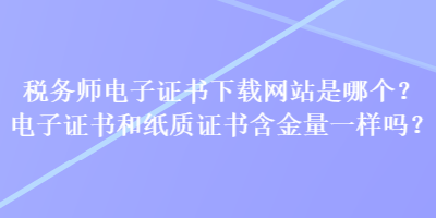 税务师电子证书下载网站是哪个？电子证书和纸质证书含金量一样吗？