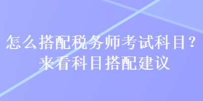 怎么搭配税务师考试科目？来看科目搭配建议