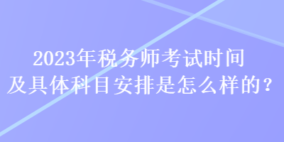 2023年税务师考试时间及具体科目安排是怎么样的？