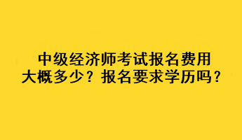 中级经济师考试报名费用大概多少？报名要求学历吗？