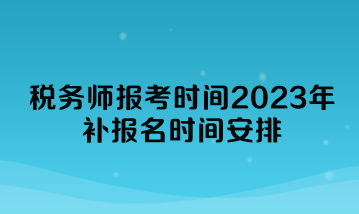 税务师报考时间2023年补报名时间安排