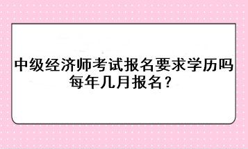 中级经济师考试报名要求学历吗？每年几月报名？