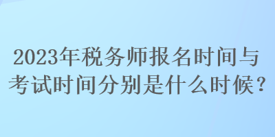 2023年税务师报名时间与考试时间分别是什么时候？