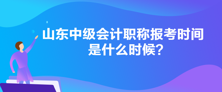 山东中级会计职称报考时间是什么时候？