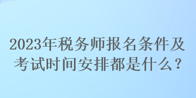 2023年税务师报名条件及考试时间安排都是什么？