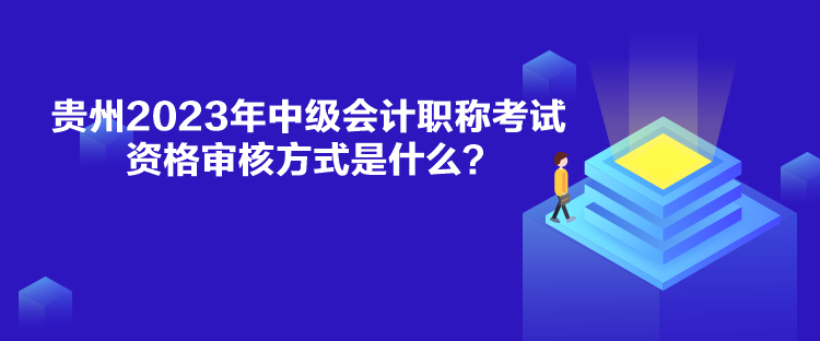 贵州2023年中级会计职称考试资格审核方式是什么？