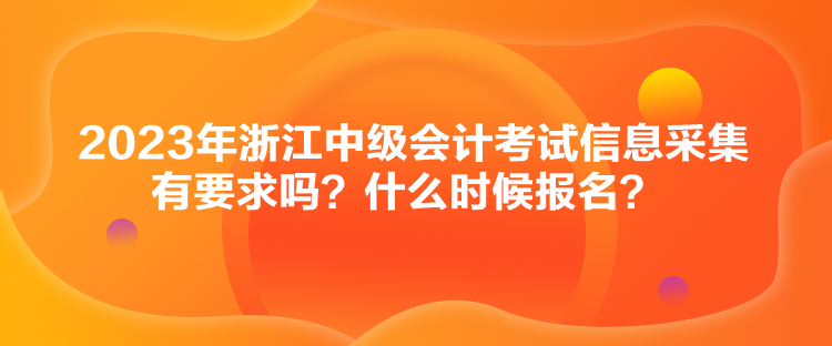 2023年浙江中级会计考试信息采集有要求吗？什么时候报名？