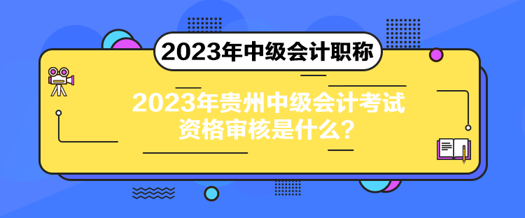 2023年贵州中级会计考试资格审核是什么？