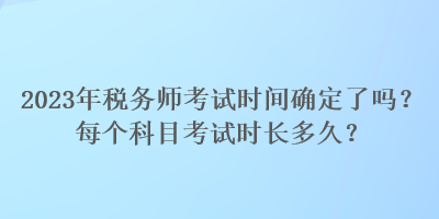 2023年税务师考试时间确定了吗？每个科目考试时长多久？