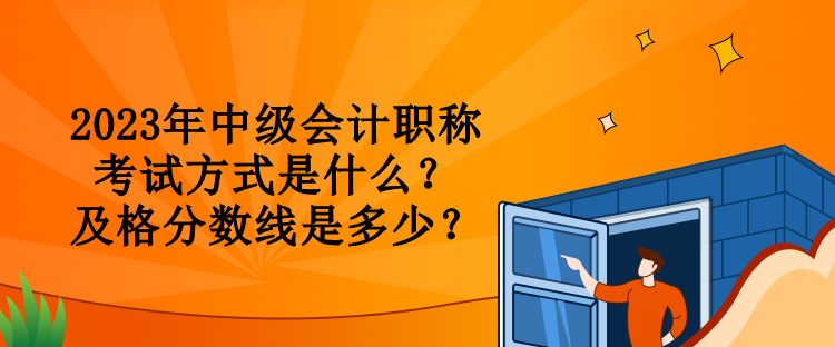 2023年中级会计职称考试方式是什么？及格分数线是多少？