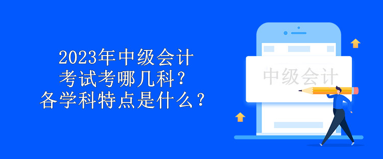 2023年中级会计考试科目考哪几科？各学科特点是什么？