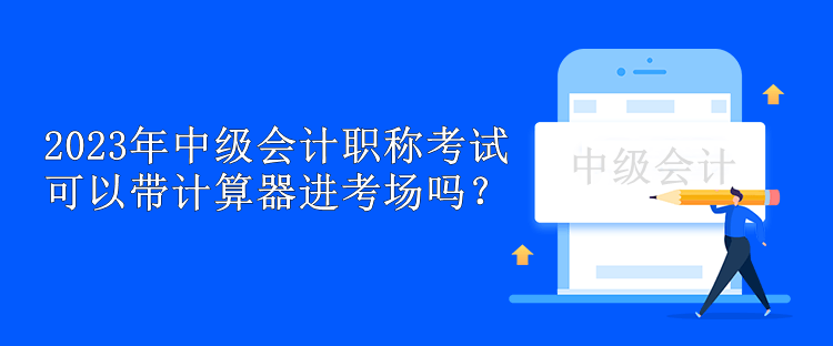 2023年中级会计职称考试可以带计算器进考场吗？