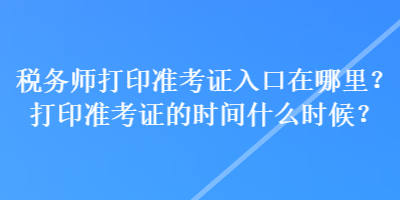 税务师打印准考证入口在哪里？打印准考证的时间什么时候？