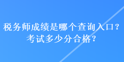 税务师成绩是哪个查询入口？考试多少分合格？