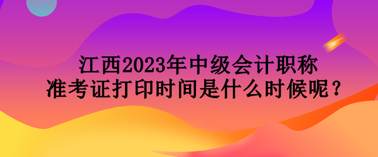 江西2023年中级会计职称准考证打印时间是什么时候呢？