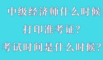 中级经济师什么时候打印准考证？考试时间是什么时候？