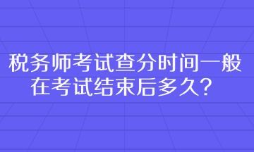 税务师考试查分时间一般在考试结束后多久