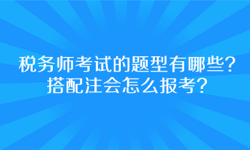 税务师考试的题型有哪些？搭配注会怎么报考呢？