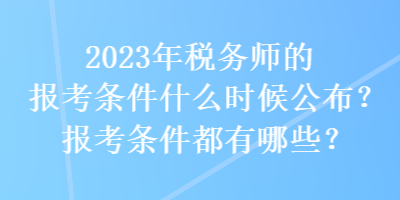 2023年税务师的报考条件什么时候公布？报考条件都有哪些？