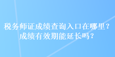 税务师证成绩查询入口在哪里？成绩有效期能延长吗？